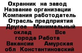 Охранник. на завод › Название организации ­ Компания-работодатель › Отрасль предприятия ­ Другое › Минимальный оклад ­ 8 500 - Все города Работа » Вакансии   . Амурская обл.,Константиновский р-н